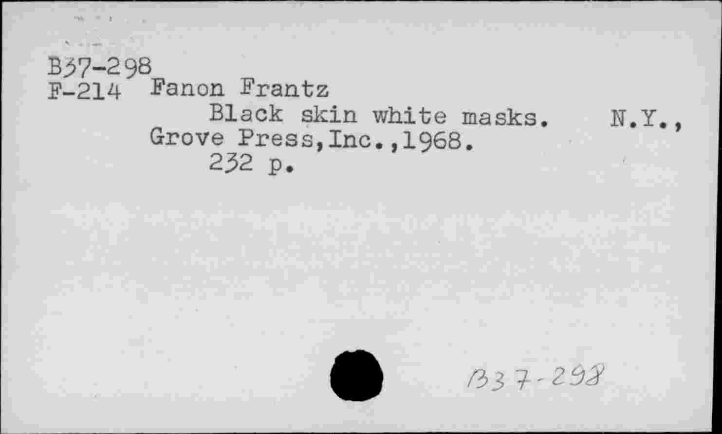 ﻿B57-298
F-214 Fanon Frantz
Black skin white masks. N.Y.
Grove Press,Inc.,1968.
252 p.